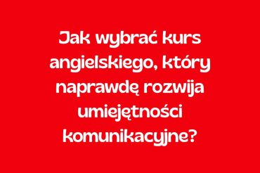 Jak wybrać kurs angielskiego, który naprawdę rozwija umiejętności komunikacyjne?