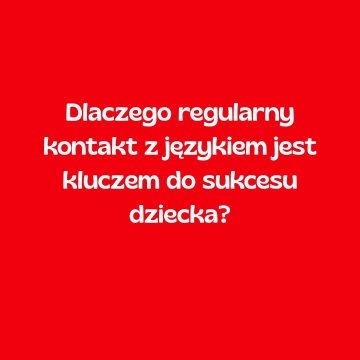 Dlaczego regularny kontakt z językiem jest kluczem do sukcesu dziecka?