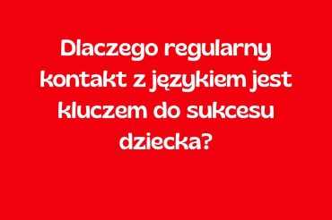 Dlaczego regularny kontakt z językiem jest kluczem do sukcesu dziecka?