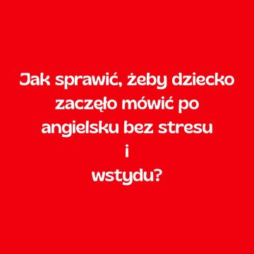 Jak sprawić, żeby dziecko zaczęło mówić po angielsku bez stresu i wstydu?