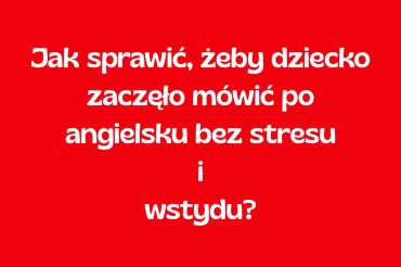 Jak sprawić, żeby dziecko zaczęło mówić po angielsku bez stresu i wstydu?